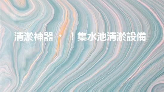 清淤神器！集水池清淤設備曝光，解決你的煩惱？！